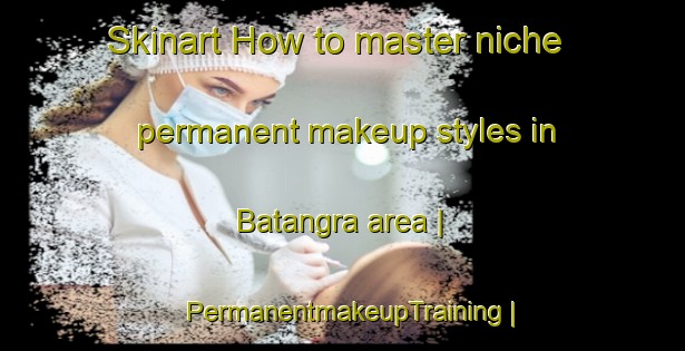 Skinart How to master niche permanent makeup styles in Batangra area | PermanentmakeupTraining | PermanentmakeupClasses | SkinartTraining-Pakistan